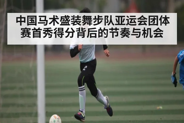 中国马术盛装舞步队亚运会团体赛首秀得分背后的节奏与机会
