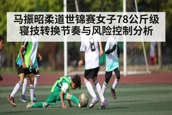 马振昭柔道世锦赛女子78公斤级寝技转换节奏与风险控制分析